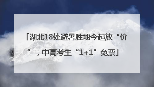 湖北18处避暑胜地今起放“价”，中高考生“1+1”免票