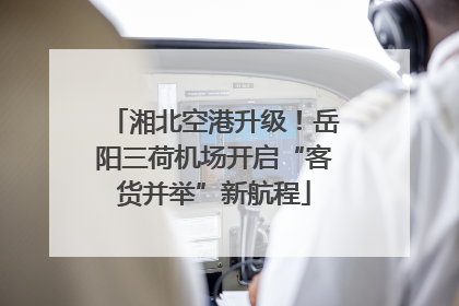 湘北空港升级！岳阳三荷机场开启“客货并举”新航程