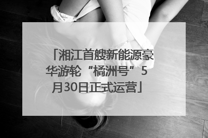 湘江首艘新能源豪华游轮“橘洲号”5月30日正式运营