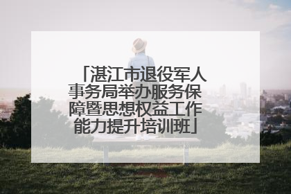 湛江市退役军人事务局举办服务保障暨思想权益工作能力提升培训班