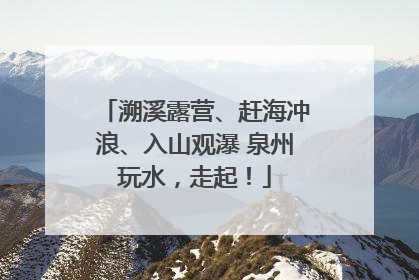 溯溪露营、赶海冲浪、入山观瀑 泉州玩水，走起！