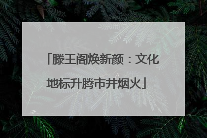 滕王阁焕新颜：文化地标升腾市井烟火