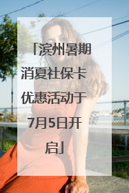 滨州暑期消夏社保卡优惠活动于7月5日开启