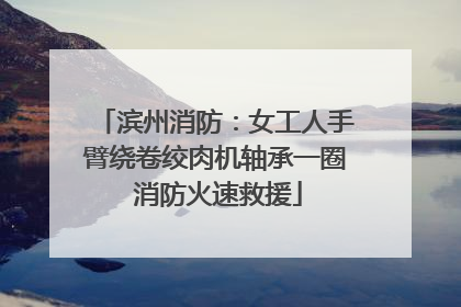 滨州消防：女工人手臂绕卷绞肉机轴承一圈 消防火速救援