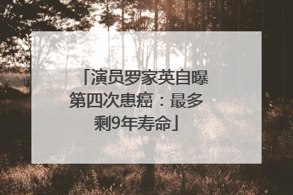 演员罗家英自曝第四次患癌：最多剩9年寿命