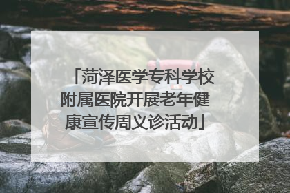 菏泽医学专科学校附属医院开展老年健康宣传周义诊活动
