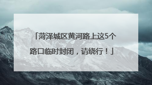 菏泽城区黄河路上这5个路口临时封闭，请绕行！
