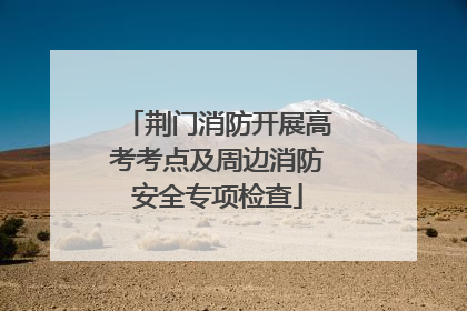荆门消防开展高考考点及周边消防安全专项检查