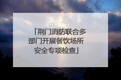 荆门消防联合多部门开展餐饮场所安全专项检查