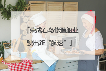 荣成石岛修造船业驶出新“航速”
