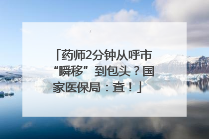 药师2分钟从呼市“瞬移”到包头？国家医保局：查！