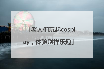 老人们玩起cosplay，体验别样乐趣