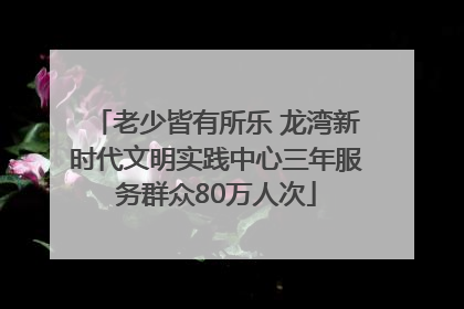 老少皆有所乐 龙湾新时代文明实践中心三年服务群众80万人次