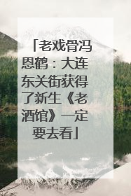 老戏骨冯恩鹤：大连东关街获得了新生《老酒馆》一定要去看