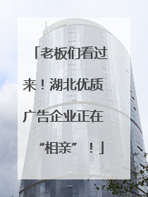 老板们看过来！湖北优质广告企业正在“相亲”！