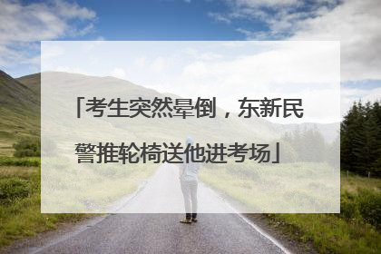 考生突然晕倒，东新民警推轮椅送他进考场