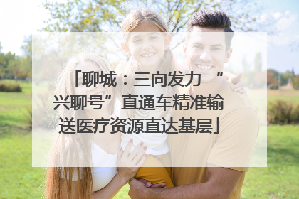聊城：三向发力 “兴聊号”直通车精准输送医疗资源直达基层