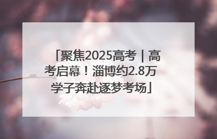 聚焦2025高考｜高考启幕！淄博约2.8万学子奔赴逐梦考场