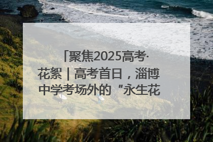 聚焦2025高考·花絮｜高考首日，淄博中学考场外的“永生花”传递温暖与祝福