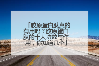 胶原蛋白肽真的有用吗？胶原蛋白肽的十大功效与作用，你知道几个