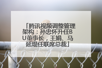 腾讯视频调整管理架构：孙忠怀升任BU董事长，王娟、马延琨任联席总裁