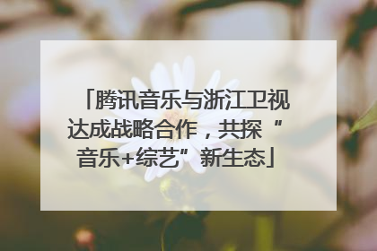 腾讯音乐与浙江卫视达成战略合作，共探“音乐+综艺”新生态