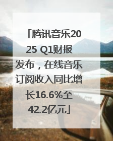 腾讯音乐2025 Q1财报发布，在线音乐订阅收入同比增长16.6%至42.2亿元