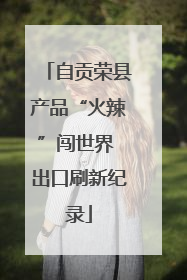自贡荣县产品“火辣”闯世界 出口刷新纪录