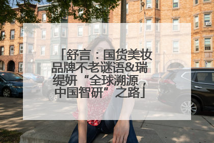 舒言：国货美妆品牌不老谜语&瑞缇妍“全球溯源，中国智研”之路