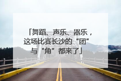舞蹈、声乐、器乐，这场比赛长沙的“团”与“角”都来了