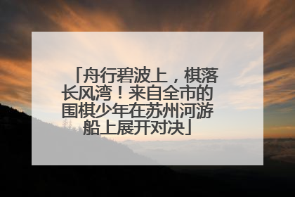 舟行碧波上，棋落长风湾！来自全市的围棋少年在苏州河游船上展开对决