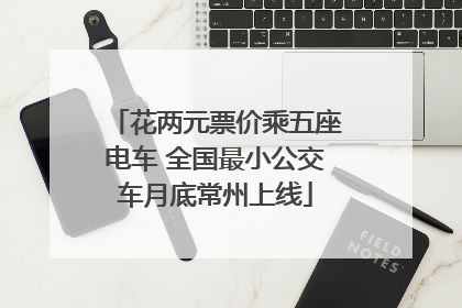 花两元票价乘五座电车 全国最小公交车月底常州上线