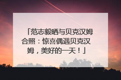 范志毅晒与贝克汉姆合照：惊喜偶遇贝克汉姆，美好的一天！