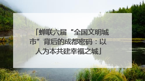 蝉联六届“全国文明城市”背后的成都密码：以人为本共建幸福之城