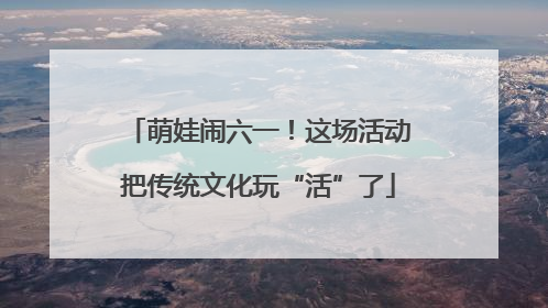 萌娃闹六一！这场活动把传统文化玩“活”了