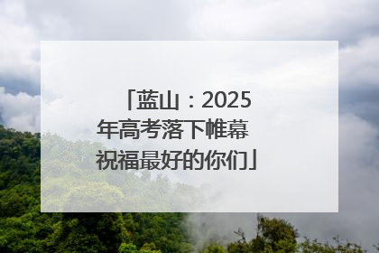 蓝山：2025年高考落下帷幕 祝福最好的你们