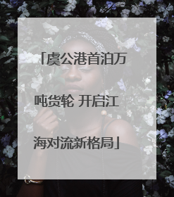 虞公港首泊万吨货轮 开启江海对流新格局