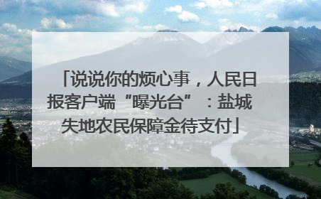 说说你的烦心事，人民日报客户端“曝光台”：盐城失地农民保障金待支付