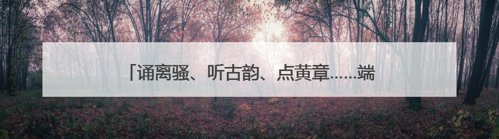 诵离骚、听古韵、点黄章……端午与古镇，在上虞碰撞出什么