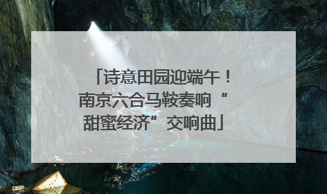 诗意田园迎端午！南京六合马鞍奏响“甜蜜经济”交响曲