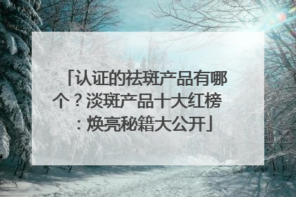 认证的祛斑产品有哪个？淡斑产品十大红榜：焕亮秘籍大公开