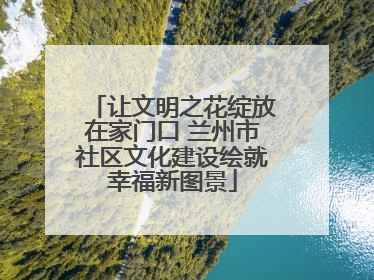让文明之花绽放在家门口 兰州市社区文化建设绘就幸福新图景