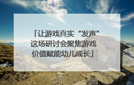 让游戏真实“发声” 这场研讨会聚焦游戏价值赋能幼儿成长