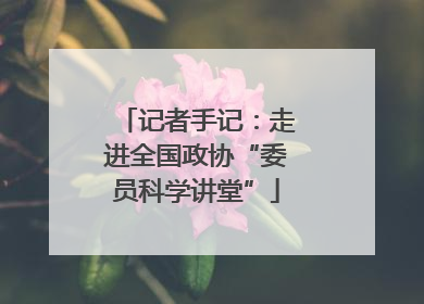 记者手记：走进全国政协“委员科学讲堂”