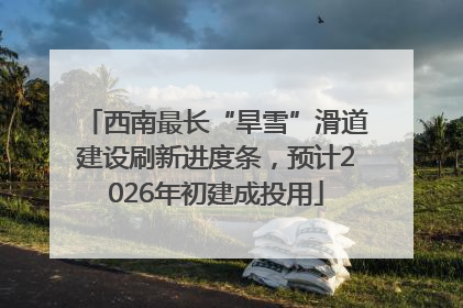 西南最长“旱雪”滑道建设刷新进度条，预计2026年初建成投用