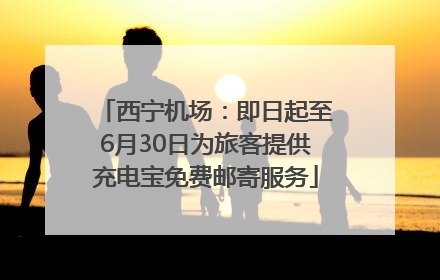 西宁机场：即日起至6月30日为旅客提供充电宝免费邮寄服务