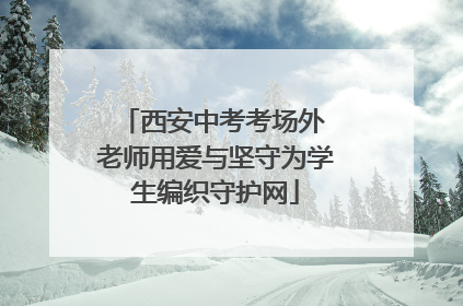 西安中考考场外 老师用爱与坚守为学生编织守护网
