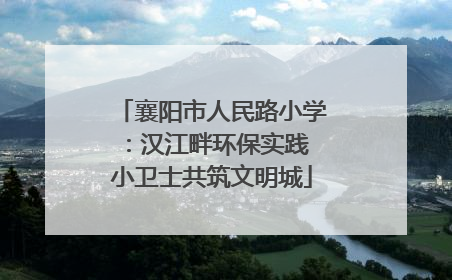 襄阳市人民路小学：汉江畔环保实践 小卫士共筑文明城
