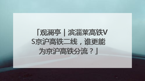 观澜亭｜滨淄莱高铁VS京沪高铁二线，谁更能为京沪高铁分流？