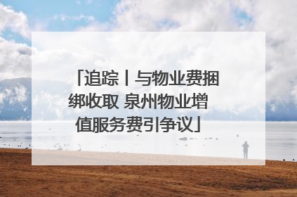 追踪丨与物业费捆绑收取 泉州物业增值服务费引争议